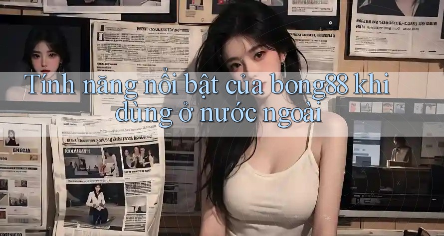 Tính năng nổi bật của bong88 khi dùng ở nước ngoài Tính năng nổi bật của bong88 khi dùng ở nước ngoài