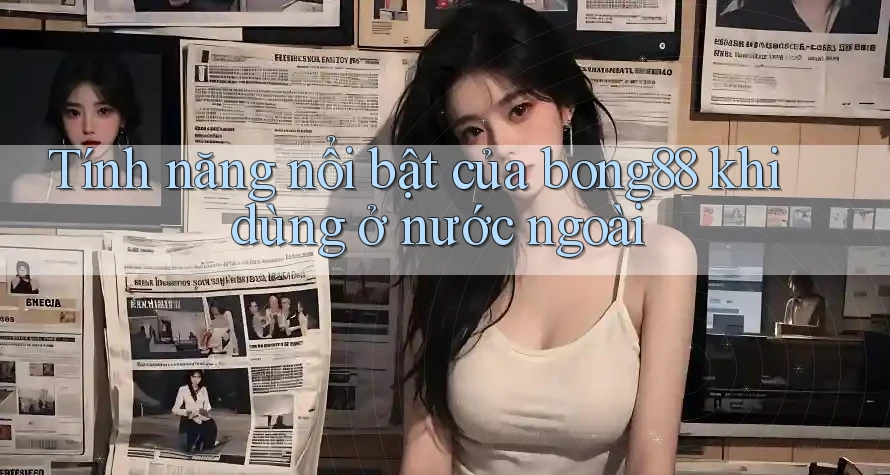 Tính năng nổi bật của bong88 khi dùng ở nước ngoài Tính năng nổi bật của bong88 khi dùng ở nước ngoài