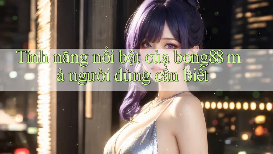 Tính năng nổi bật của bong88 mà người dùng cần biết