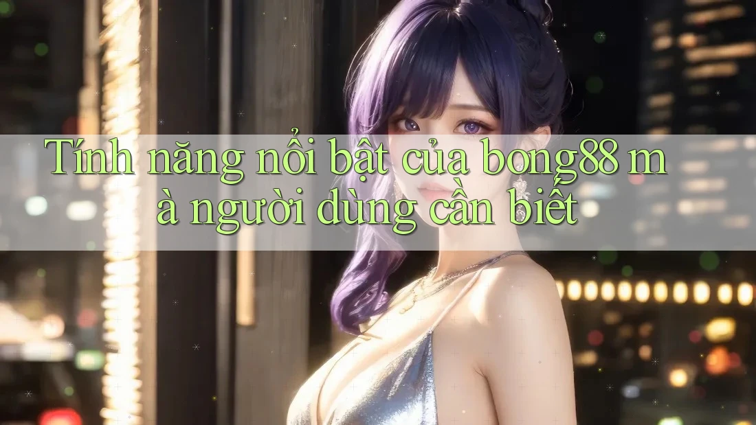 Tính năng nổi bật của bong88 mà người dùng cần biết Tính năng nổi bật của bong88 mà người dùng cần biết