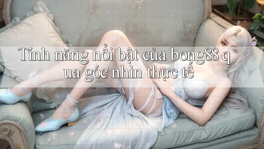 Tính năng nổi bật của bong88 qua góc nhìn thực tế