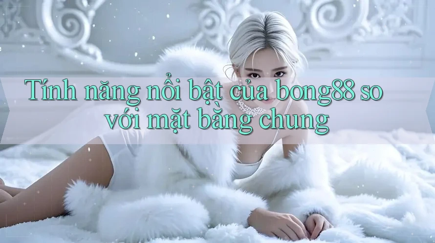 Tính năng nổi bật của bong88 so với mặt bằng chung