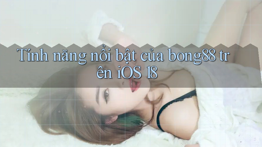 Tính năng nổi bật của bong88 trên iOS 18