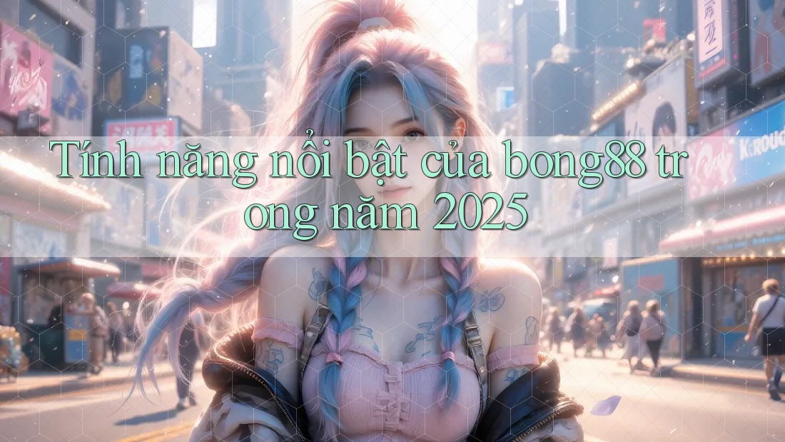 Tính năng nổi bật của bong88 trong năm 2025