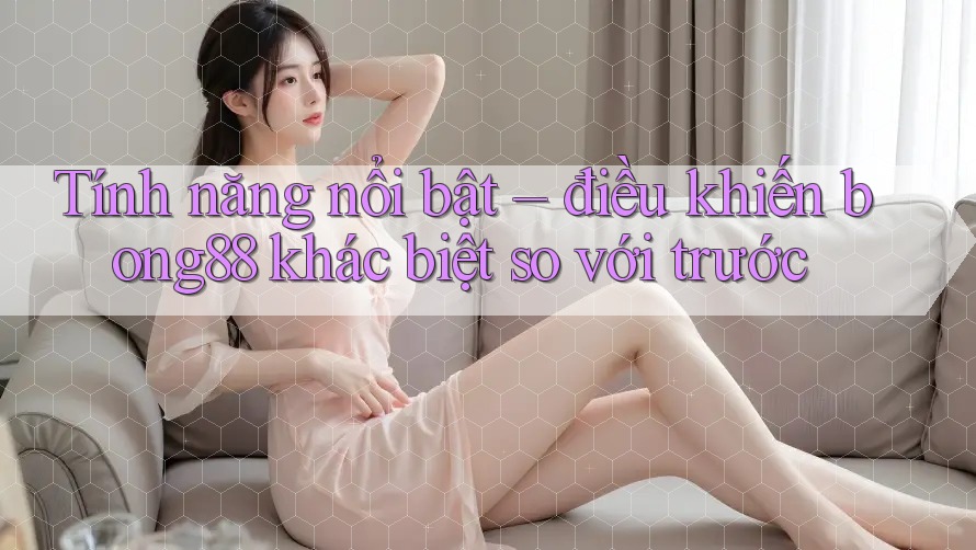 Tính năng nổi bật – điều khiến bong88 khác biệt so với trước