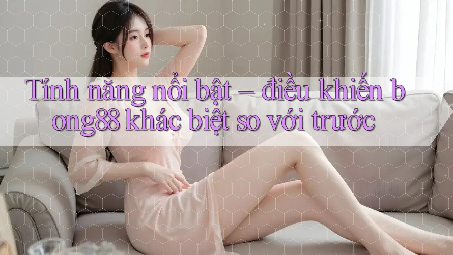 Tính năng nổi bật – điều khiến bong88 khác biệt so với trước Tính năng nổi bật – điều khiến bong88 khác biệt so với trước