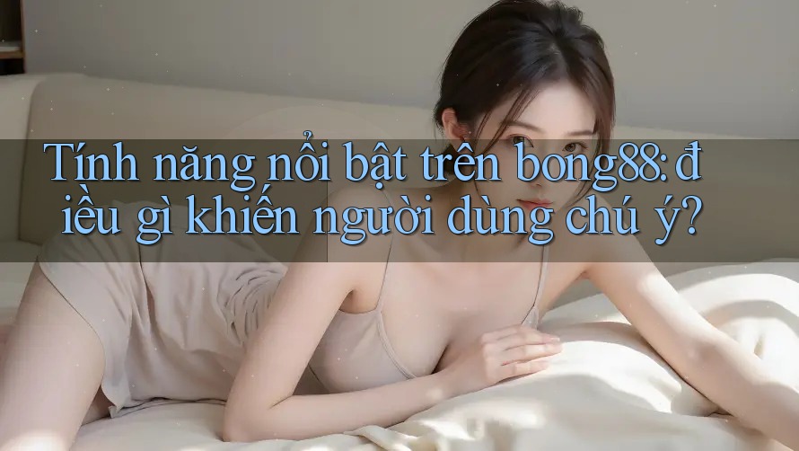 Tính năng nổi bật trên bong88: điều gì khiến người dùng chú ý? Tính năng nổi bật trên bong88: điều gì khiến người dùng chú ý?