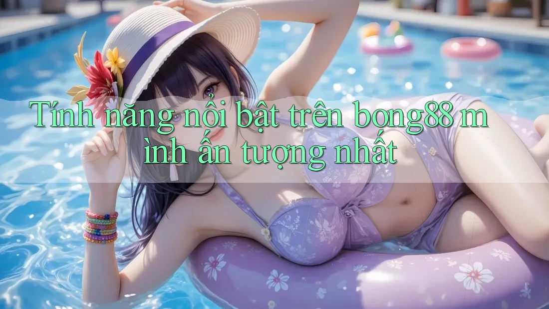 Tính năng nổi bật trên bong88 mình ấn tượng nhất
