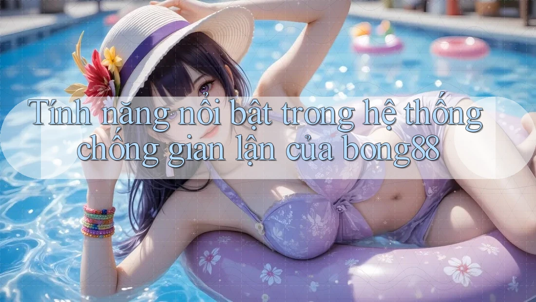 Tính năng nổi bật trong hệ thống chống gian lận của bong88