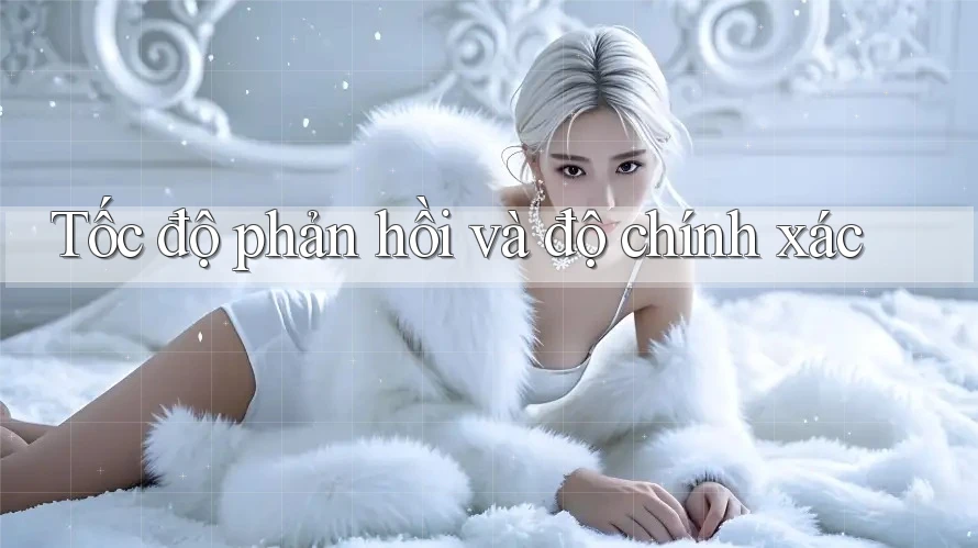 Tốc độ phản hồi và độ chính xác