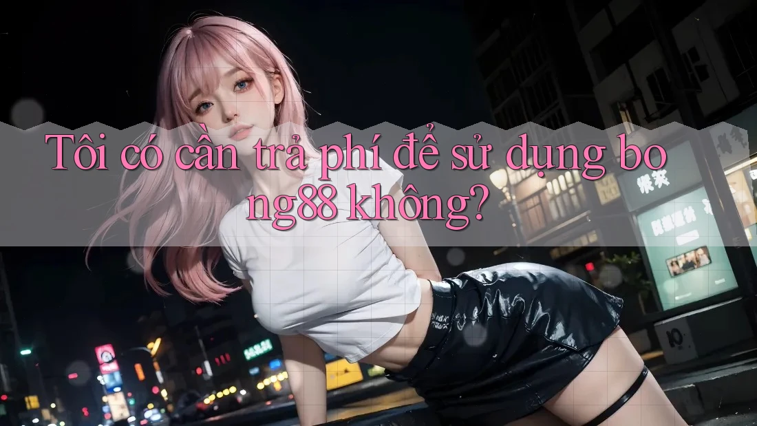 Tôi có cần trả phí để sử dụng bong88 không? Tôi có cần trả phí để sử dụng bong88 không?