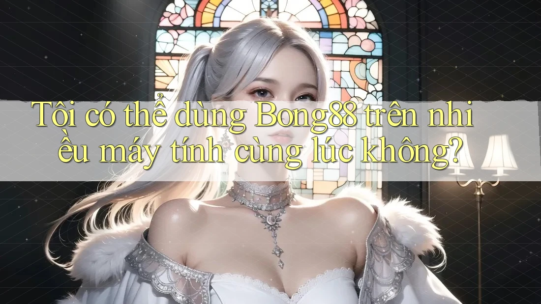 Tôi có thể dùng Bong88 trên nhiều máy tính cùng lúc không?