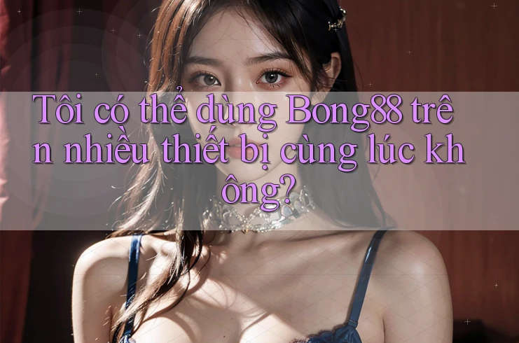 Tôi có thể dùng bong88 trên nhiều thiết bị cùng lúc không? Tôi có thể dùng bong88 trên nhiều thiết bị cùng lúc không?