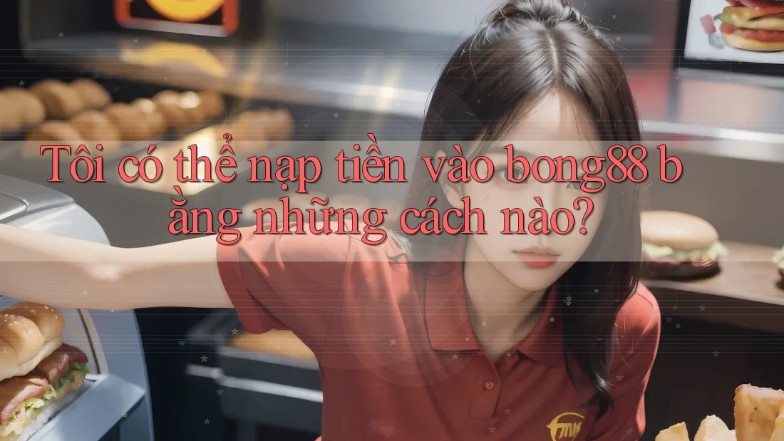 Tôi có thể nạp tiền vào bong88 bằng những cách nào? Tôi có thể nạp tiền vào bong88 bằng những cách nào?