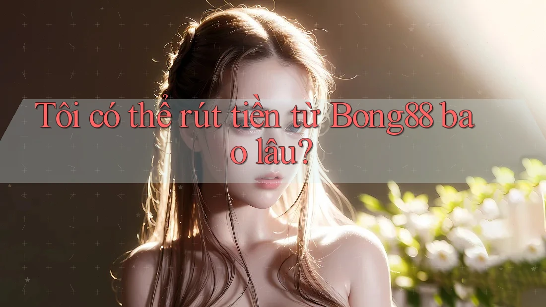 Tôi có thể rút tiền từ Bong88 bao lâu?