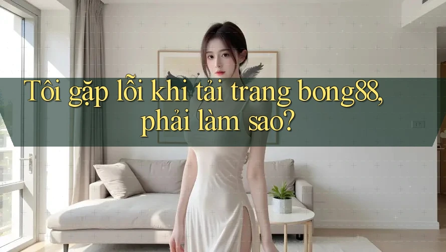 Tôi gặp lỗi khi tải trang bong88, phải làm sao?