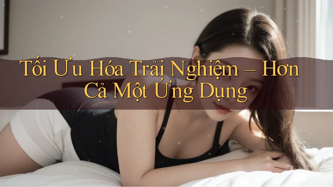 Tối Ưu Hóa Trải Nghiệm – Hơn Cả Một Ứng Dụng