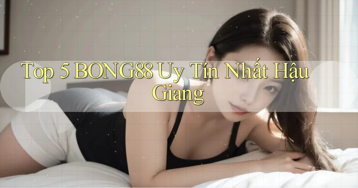 top 5 bong88 uy tín nhất Hậu Giang