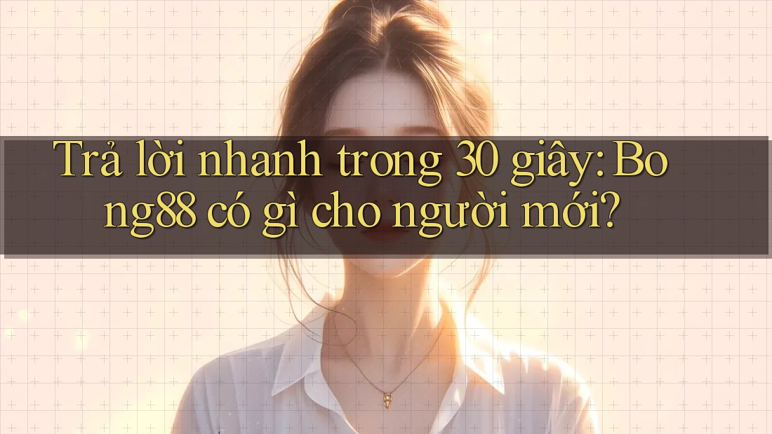 Trả lời nhanh trong 30 giây: Bong88 có gì cho người mới?