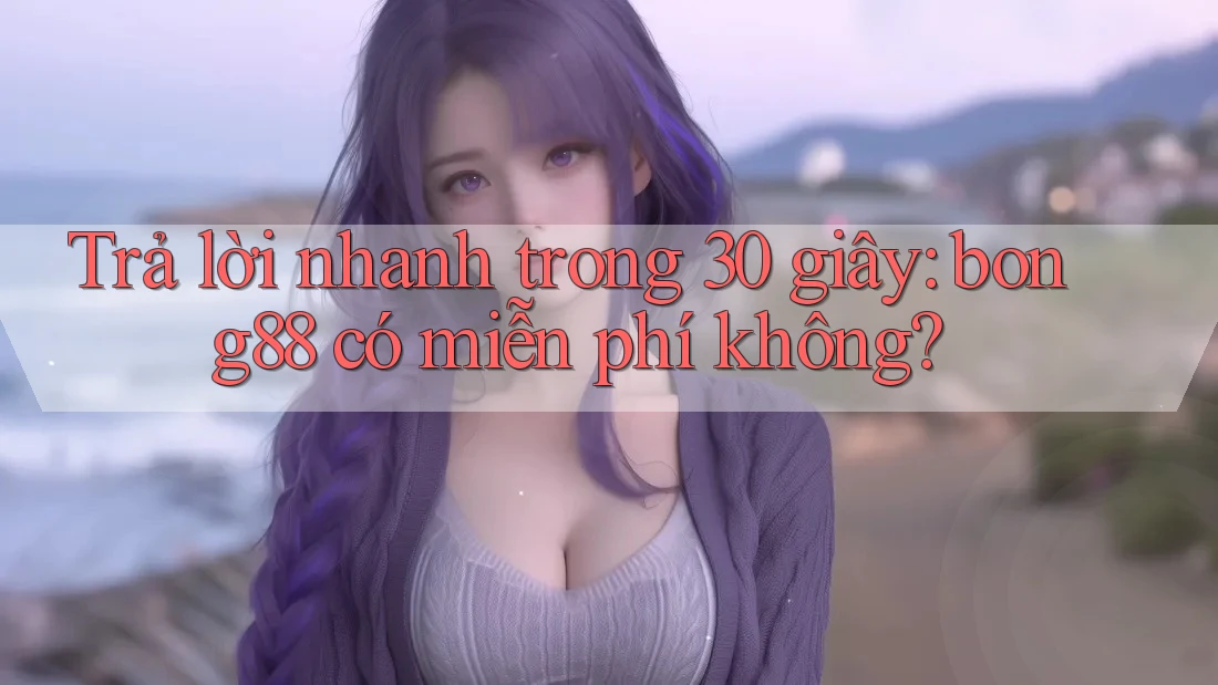 Trả lời nhanh trong 30 giây: bong88 có miễn phí không? Trả lời nhanh trong 30 giây: bong88 có miễn phí không?