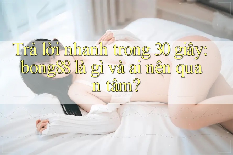 Trả lời nhanh trong 30 giây – bong88 là gì và ai nên quan tâm?