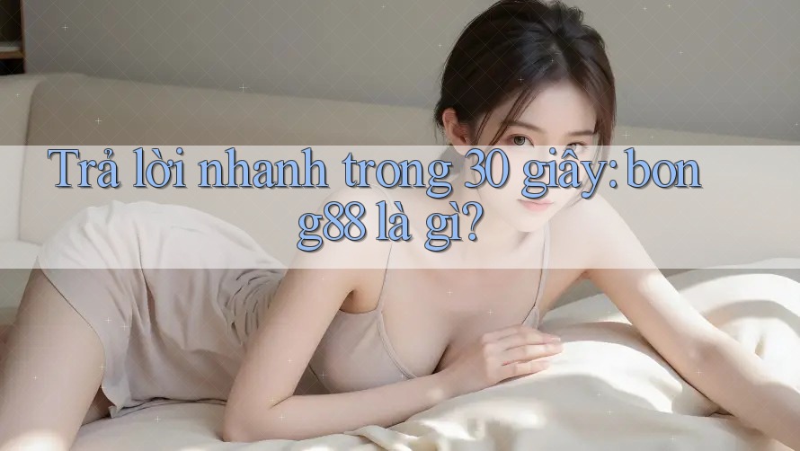 Trả lời nhanh trong 30 giây: bong88 là gì?