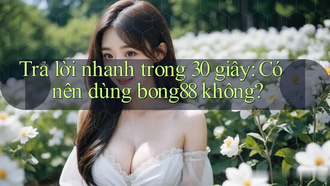 Trả lời nhanh trong 30 giây: Có nên dùng bong88 không?