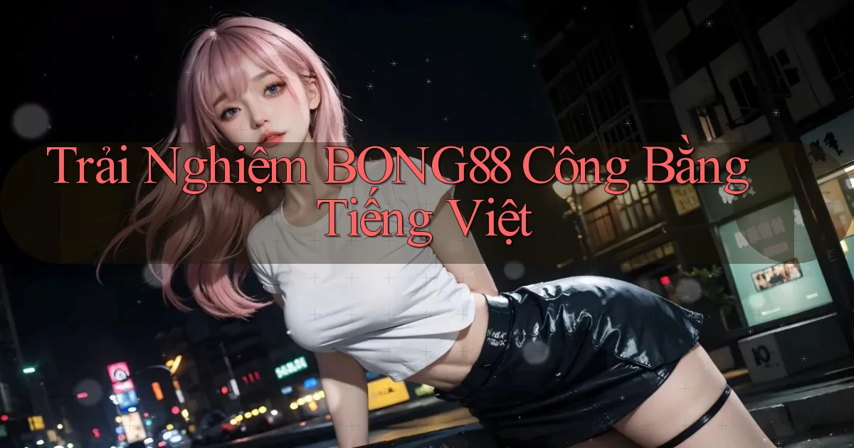 trải nghiệm bong88 công bằng tiếng việt
