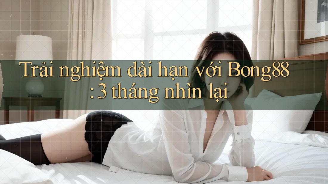 Trải nghiệm dài hạn với Bong88: 3 tháng nhìn lại