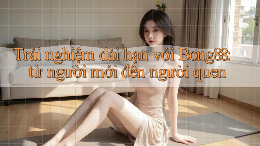 Trải nghiệm dài hạn với Bong88: từ người mới đến người quen Trải nghiệm dài hạn với Bong88: từ người mới đến người quen