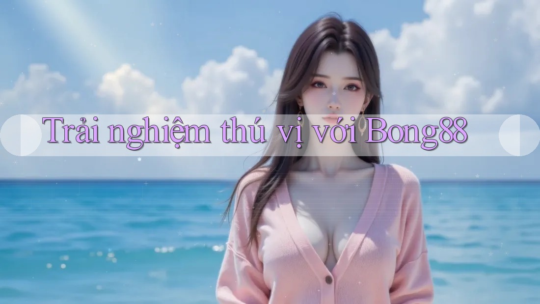 Trải Nghiệm Thú Vị Với Bong88