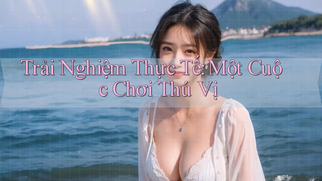 Trải Nghiệm Thực Tế: Một Cuộc Chơi Thú Vị Trải Nghiệm Thực Tế: Một Cuộc Chơi Thú Vị