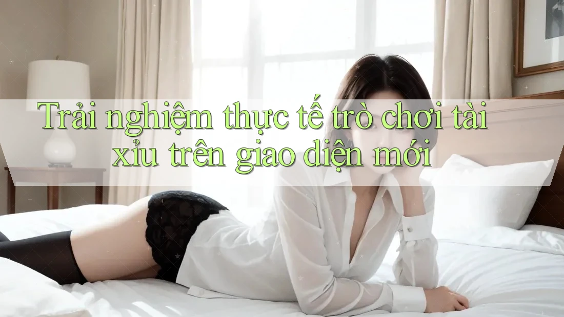 Trải nghiệm thực tế trò chơi tài xỉu trên giao diện mới