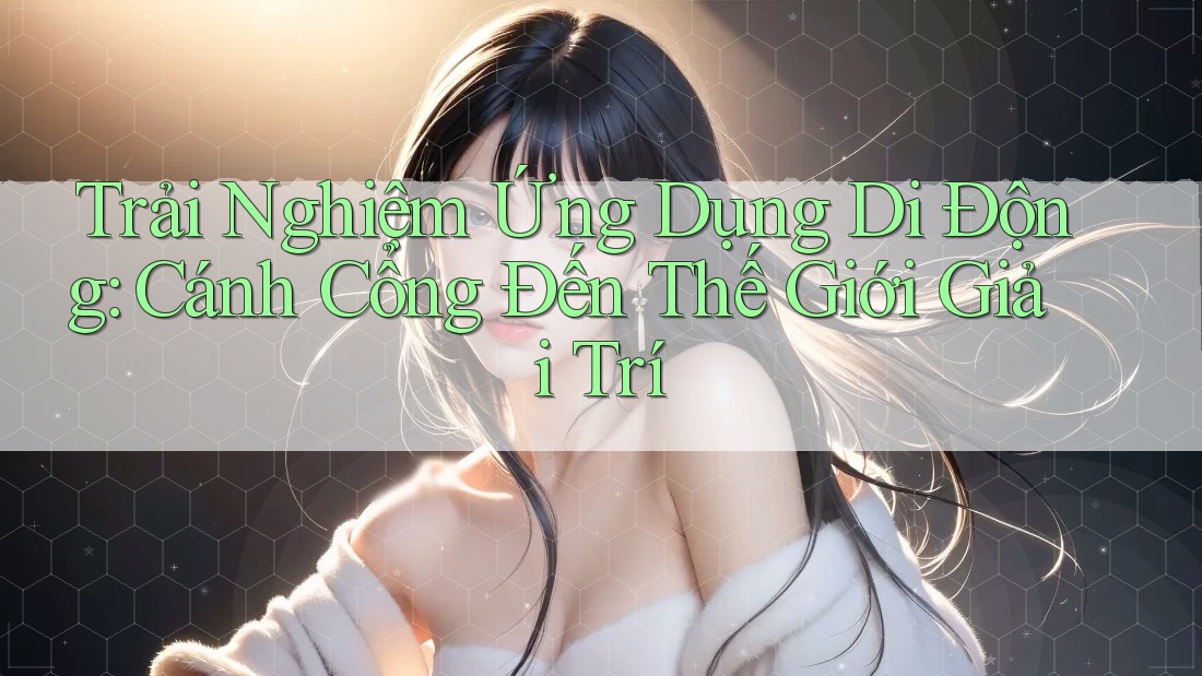 Trải Nghiệm Ứng Dụng Di Động: Cánh Cổng Đến Thế Giới Giải Trí