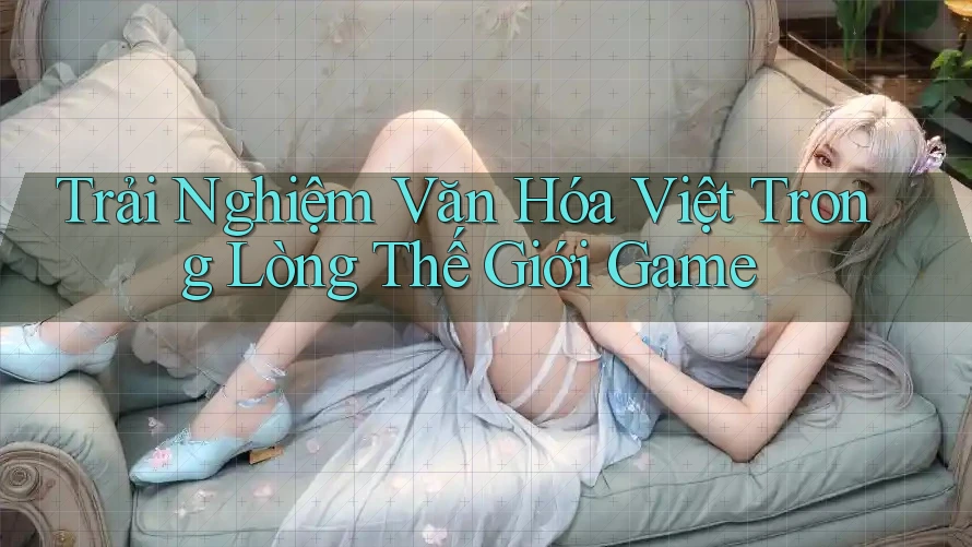 Trải Nghiệm Văn Hóa Việt Trong Lòng Thế Giới Game