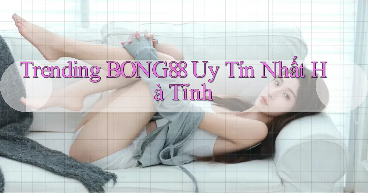 trending bong88 uy tín nhất Hà Tĩnh
