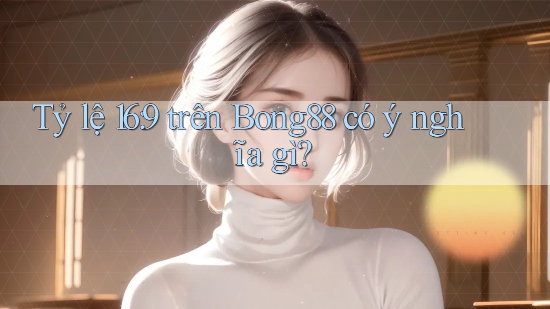 Tỷ lệ 16: 9 trên Bong88 có ý nghĩa gì?