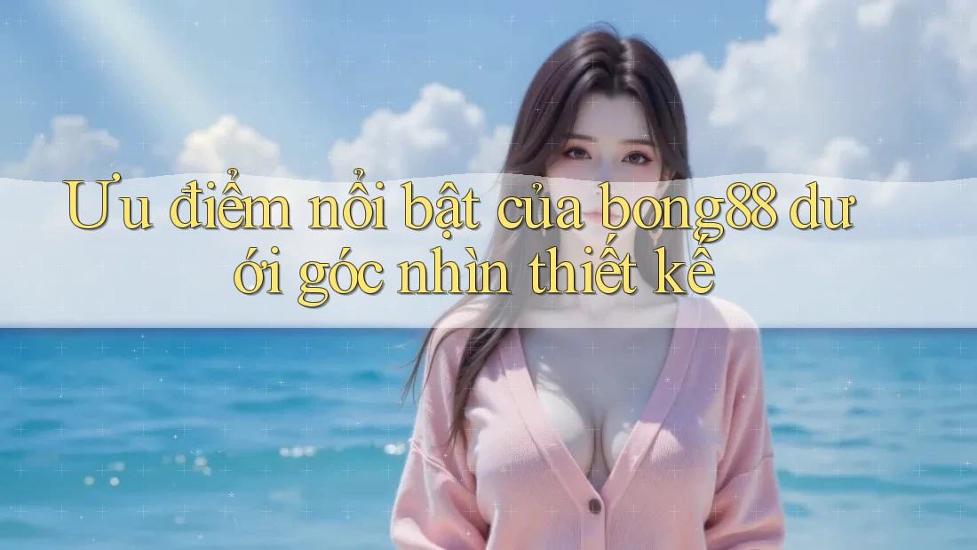 Ưu điểm nổi bật của bong88 dưới góc nhìn thiết kế Ưu điểm nổi bật của bong88 dưới góc nhìn thiết kế