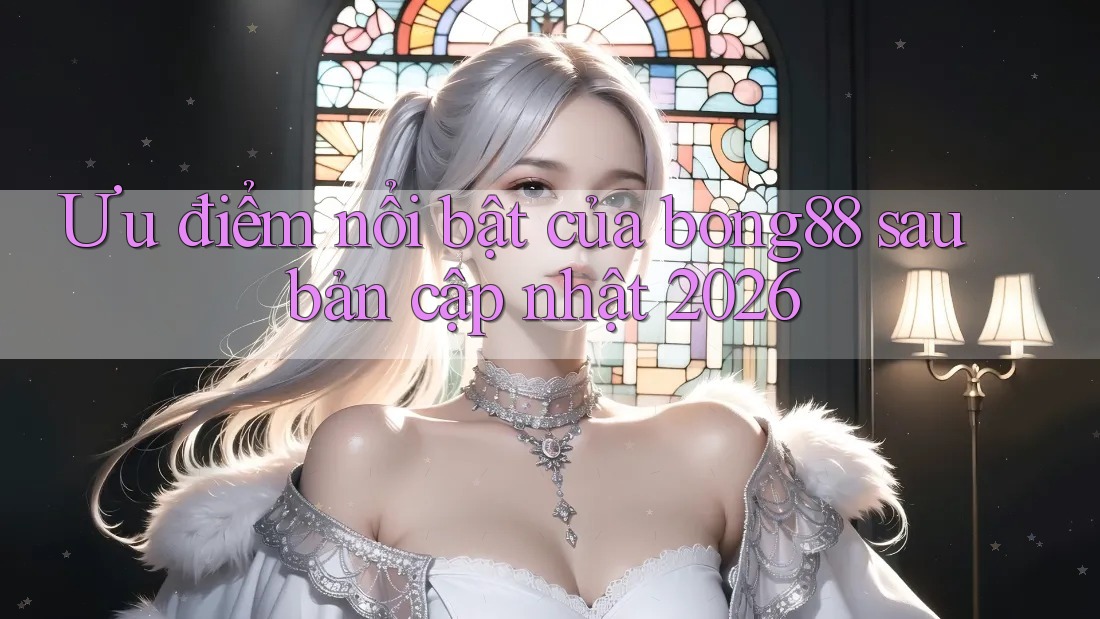 Ưu điểm nổi bật của bong88 sau bản cập nhật 2026