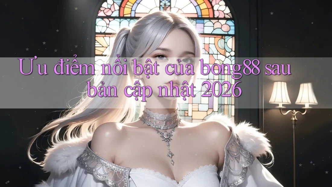 Ưu điểm nổi bật của bong88 sau bản cập nhật 2026