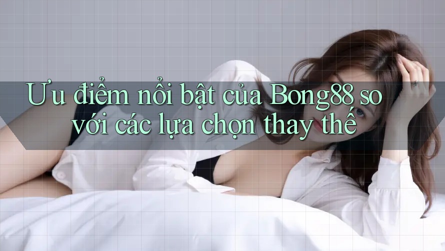 Ưu điểm nổi bật của Bong88 so với các lựa chọn thay thế