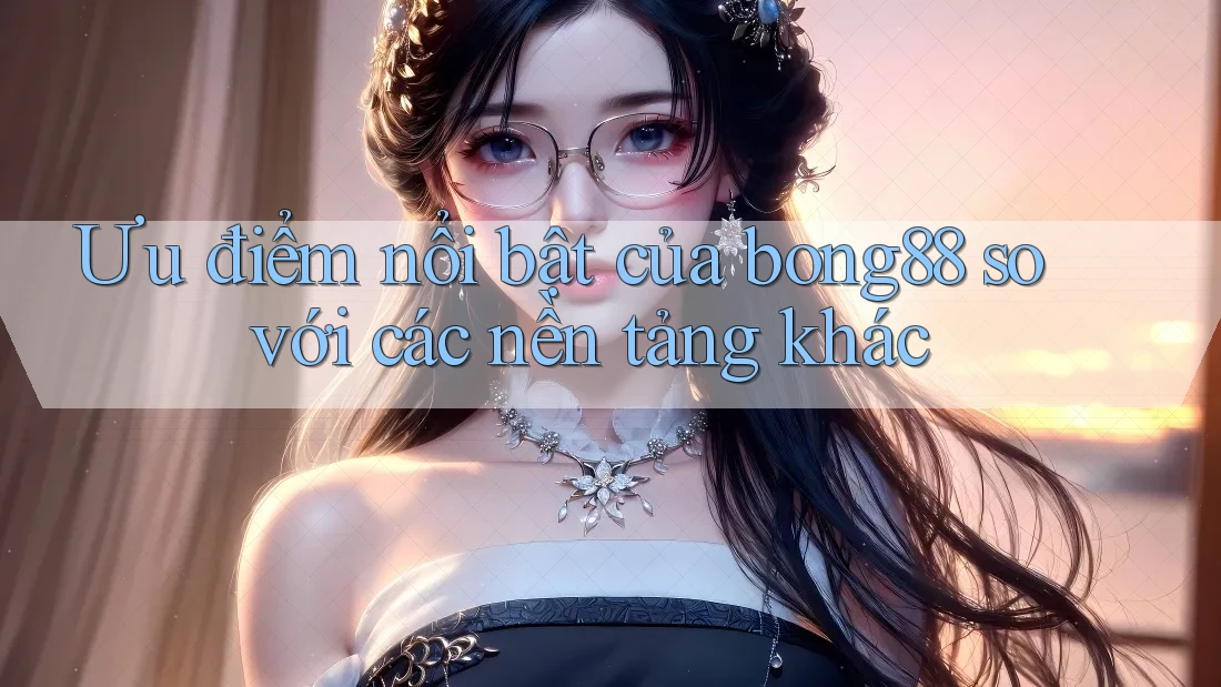 Ưu điểm nổi bật của bong88 so với các nền tảng khác Ưu điểm nổi bật của bong88 so với các nền tảng khác
