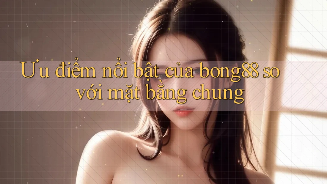 Ưu điểm nổi bật của bong88 so với mặt bằng chung Ưu điểm nổi bật của bong88 so với mặt bằng chung