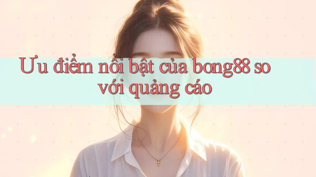Ưu điểm nổi bật của bong88 so với quảng cáo Ưu điểm nổi bật của bong88 so với quảng cáo