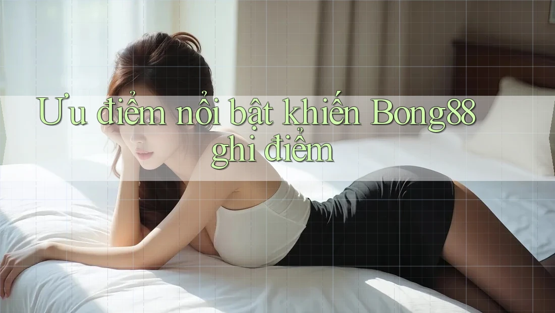 Ưu điểm nổi bật khiến Bong88 ghi điểm