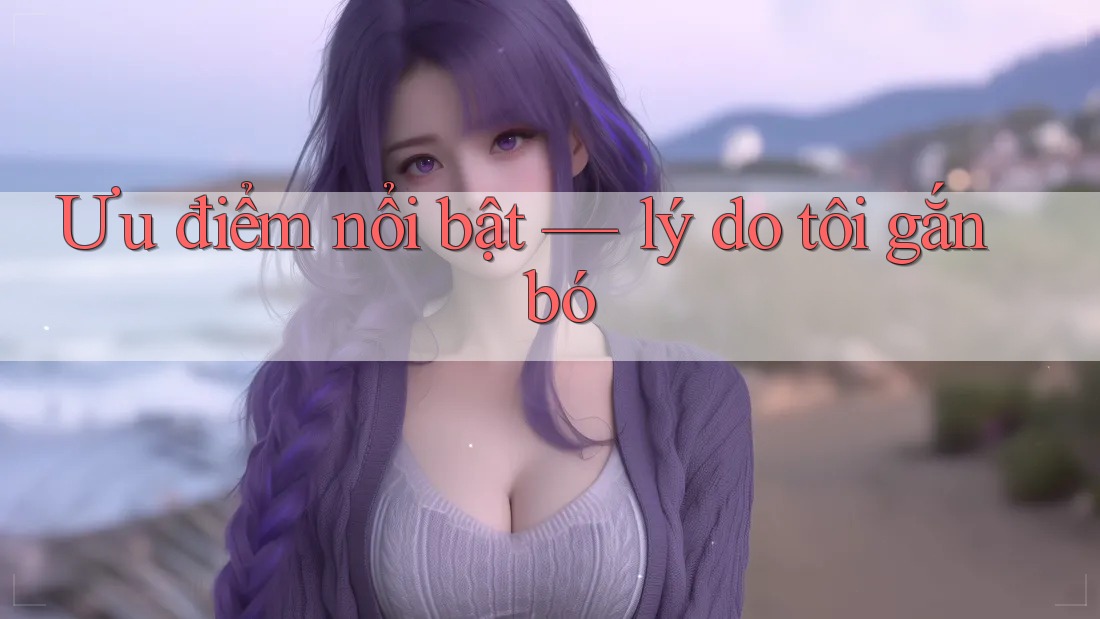 Ưu điểm nổi bật — lý do tôi gắn bó