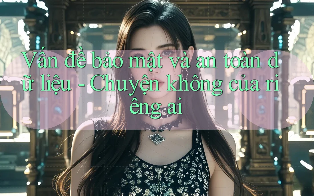 Vấn đề bảo mật và an toàn dữ liệu - Chuyện không của riêng ai
