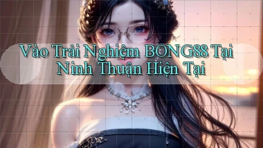 vào trải nghiệm bong88 tại Ninh Thuận hiện tại