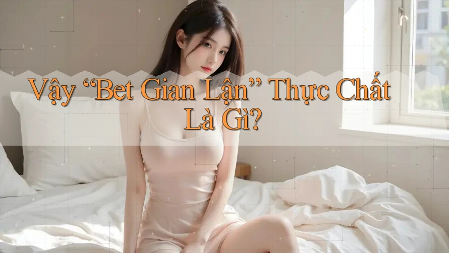 Vậy “Bet Gian Lận” Thực Chất Là Gì?