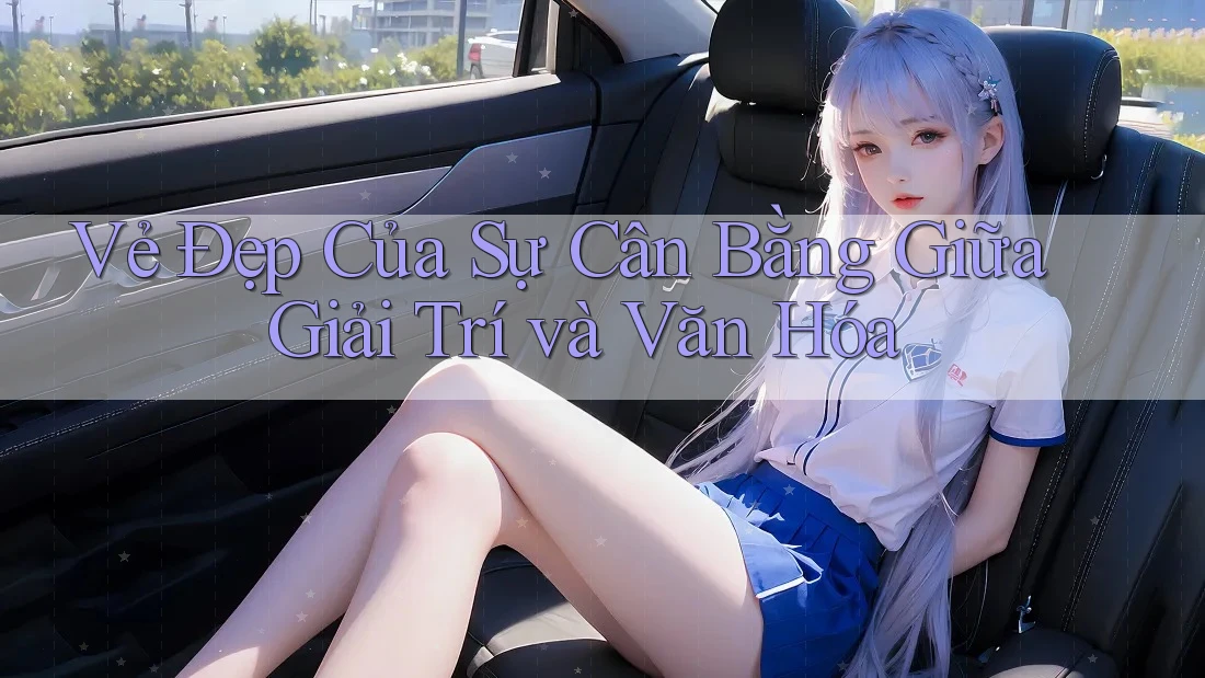 Vẻ Đẹp Của Sự Cân Bằng Giữa Giải Trí và Văn Hóa